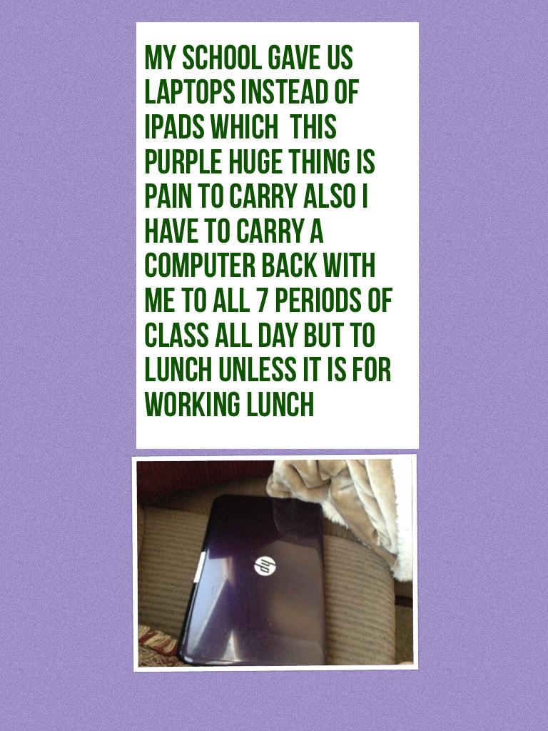 My school gave us laptops instead of iPads which  this purple huge thing is pain to carry also I have to carry a computer back with me to all 7 periods of class all day but to lunch unless it is for  working lunch only a tiny part is not shown in the pic 