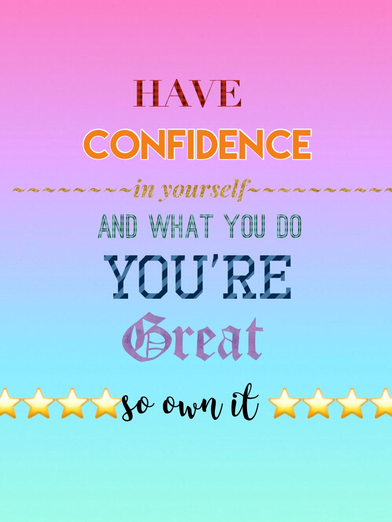 You are amazing and confident so have confidence in yourself stay strong and own your life 