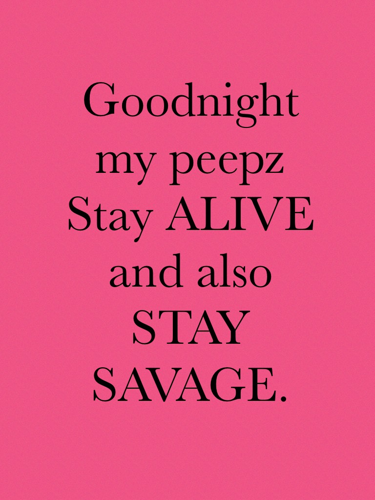 Goodnight my peepz
Stay ALIVE and also STAY SAVAGE.
