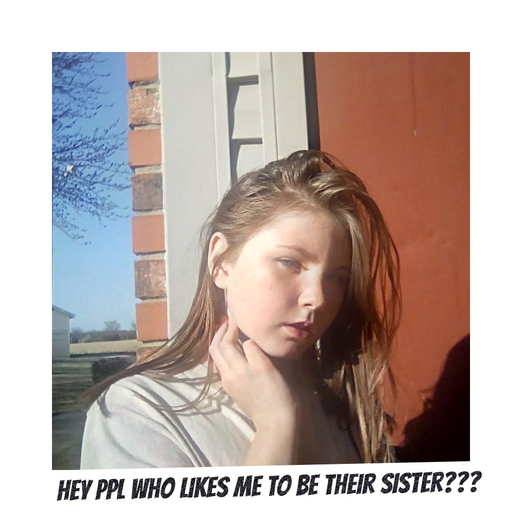 Hey ppl who likes me to be their sister???