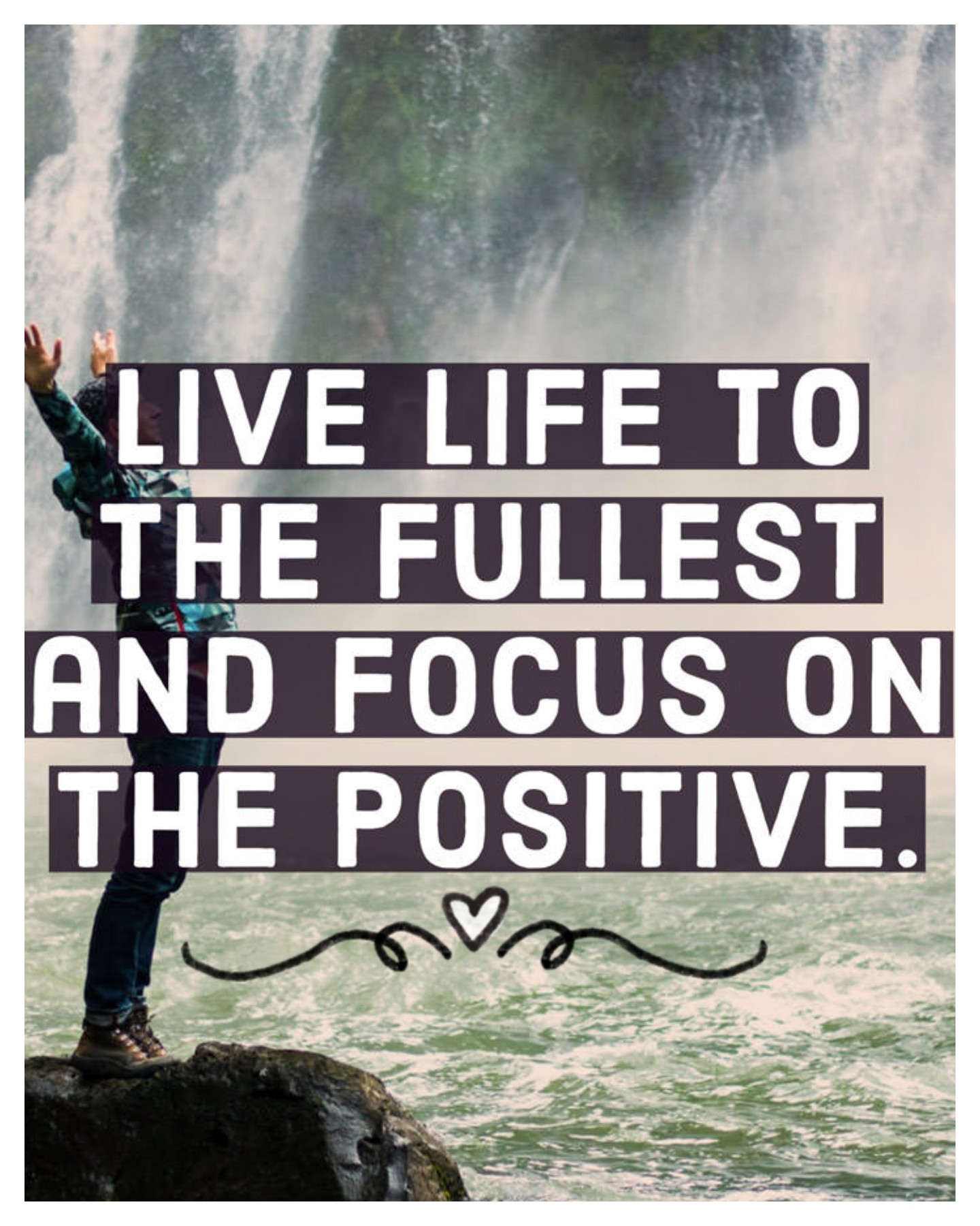 "Live life to the fullest and focus on the positive."