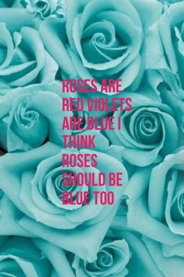 Roses are red violets are blue I think roses should be blue too