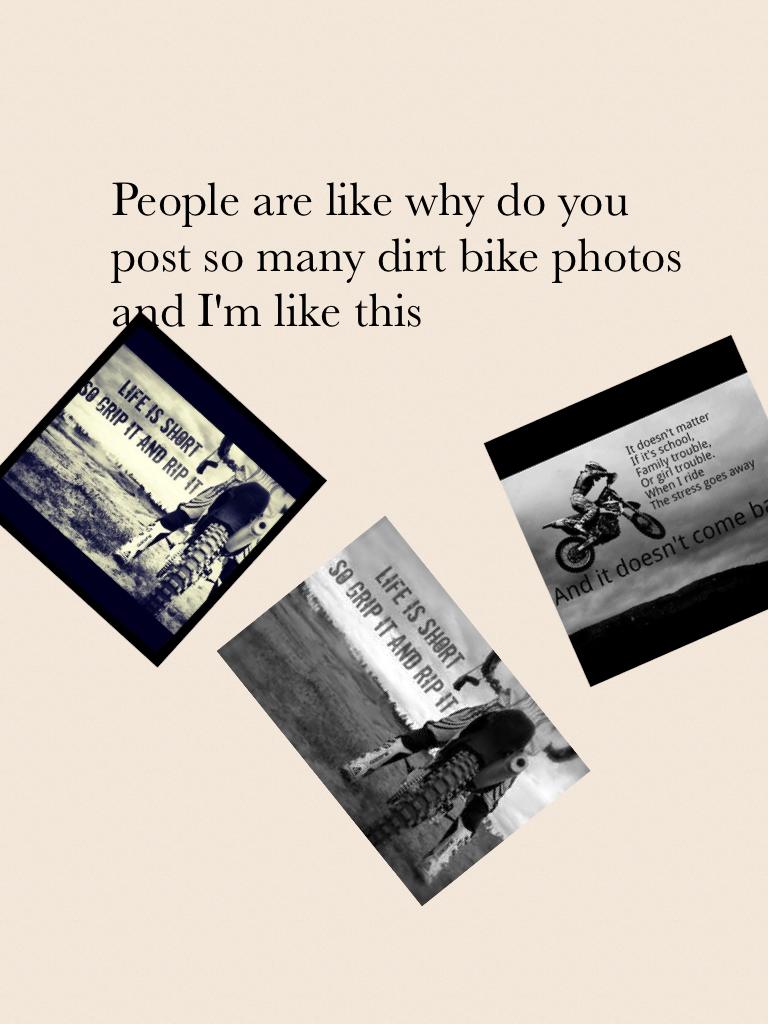 People are like why do you post so many dirt bike photos and I'm like this
