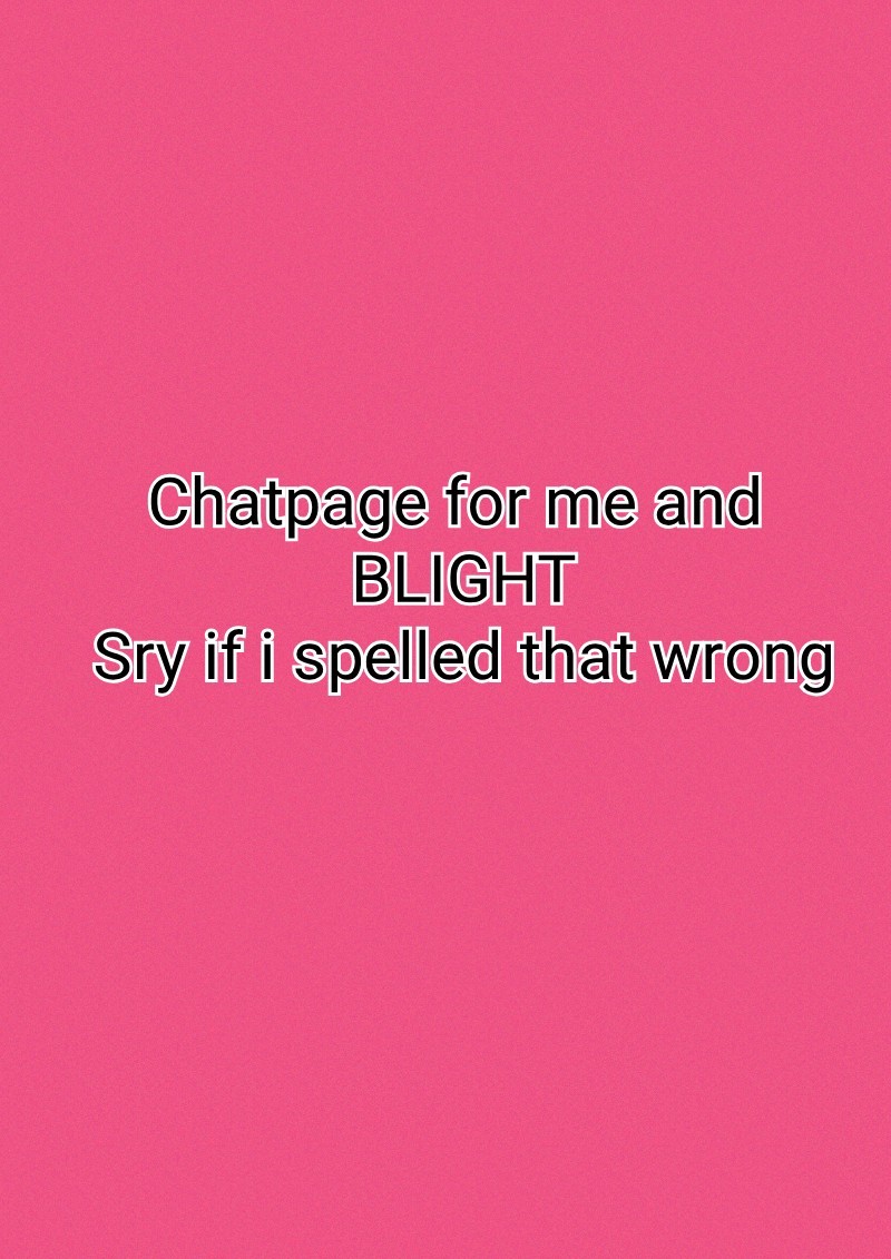 Chatpage for me and 
BLIGHT
Sry if i spelled that wrong