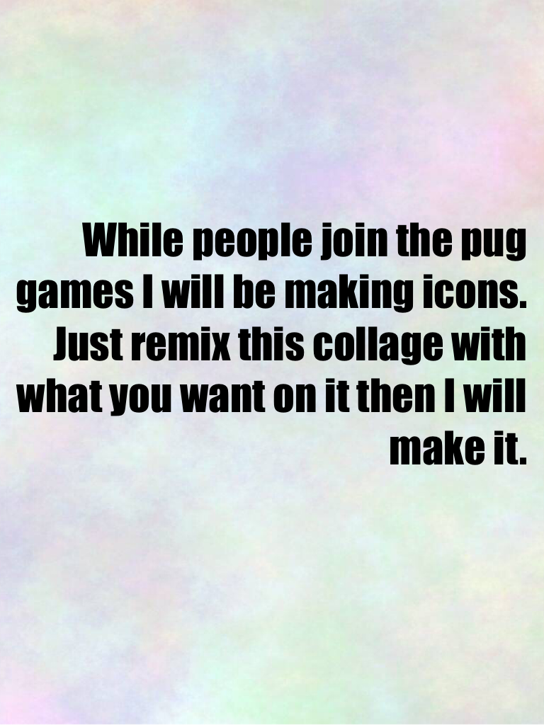 While people join the pug games I will be making icons. Just remix this collage with what you want on it then I will make it.