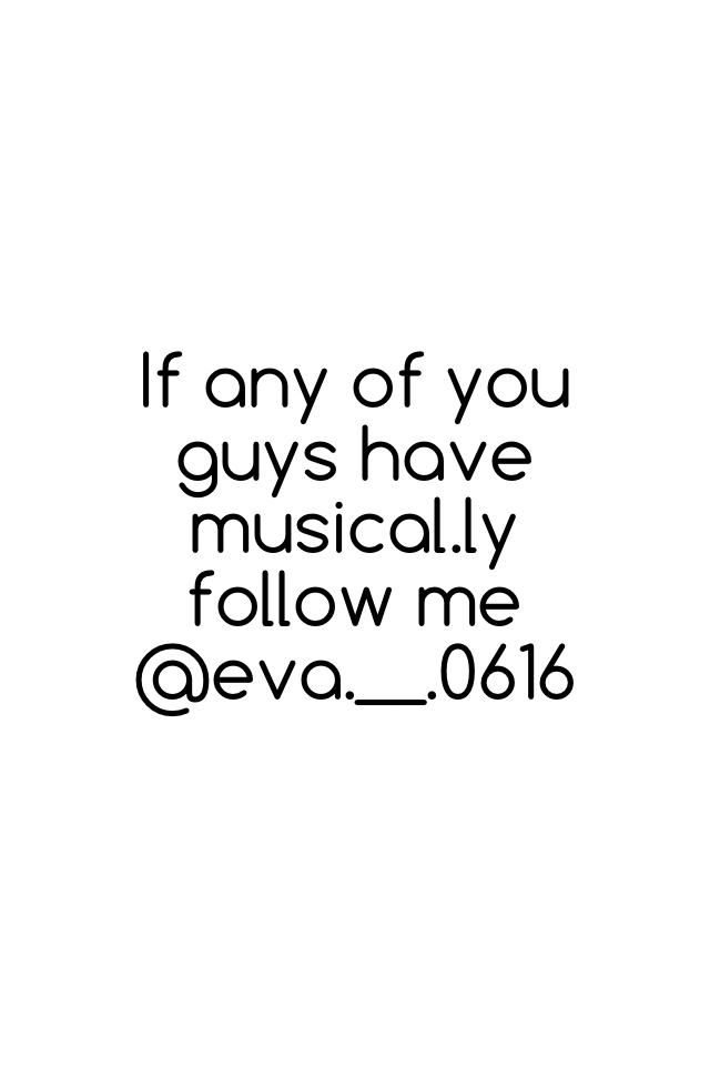 If any of you guys have musical.ly follow me @eva.__.0616