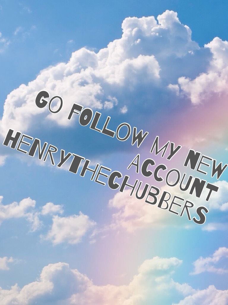 Go follow my new account Henrythechubbers
