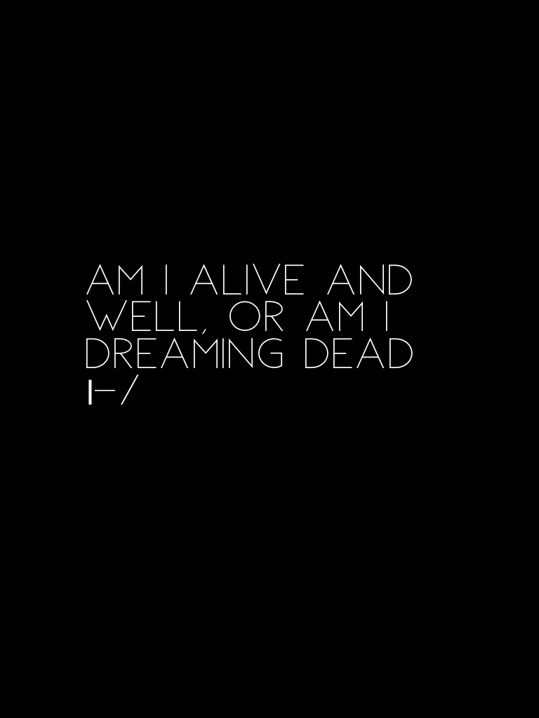Am I alive and well, or am I dreaming dead |-/