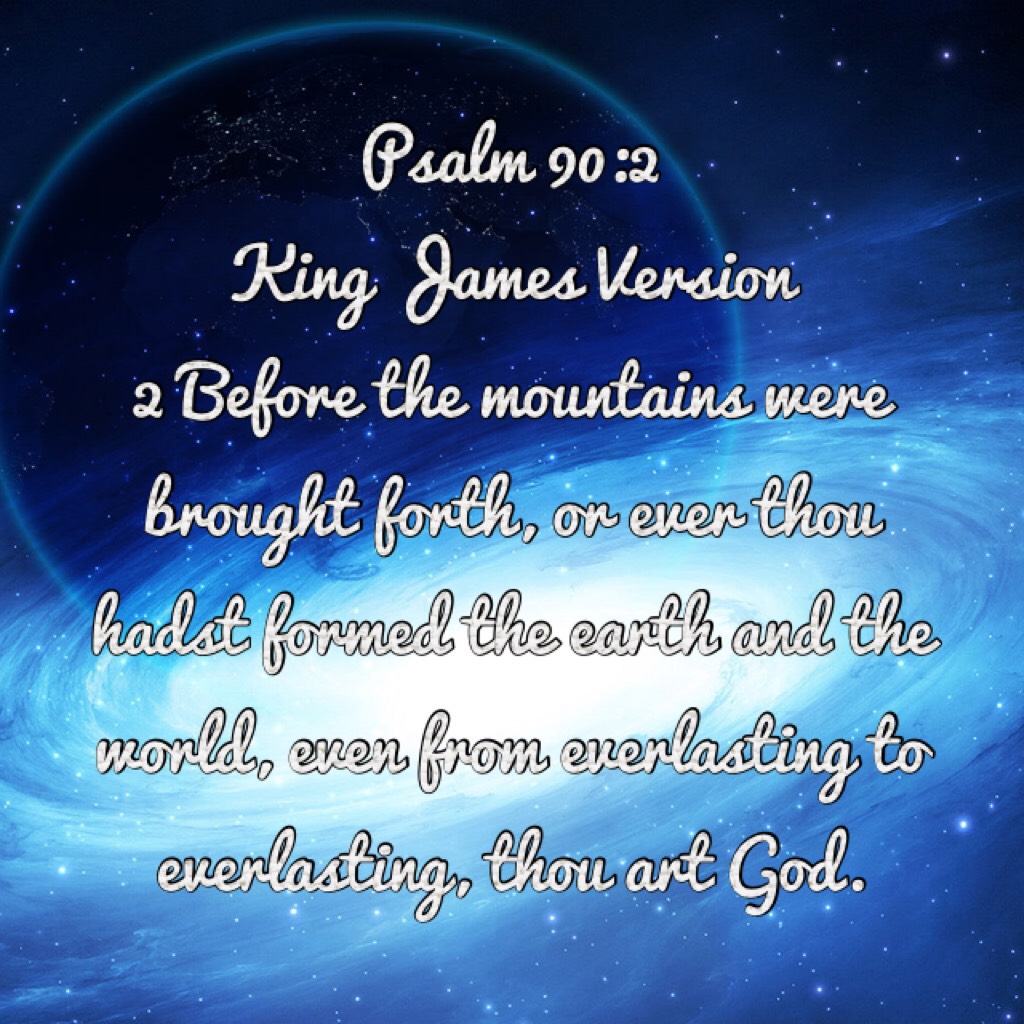 
Psalm 90:2 
King James Version 
2 Before the mountains were brought forth, or ever thou hadst formed the earth and the world, even from everlasting to everlasting, thou art God.