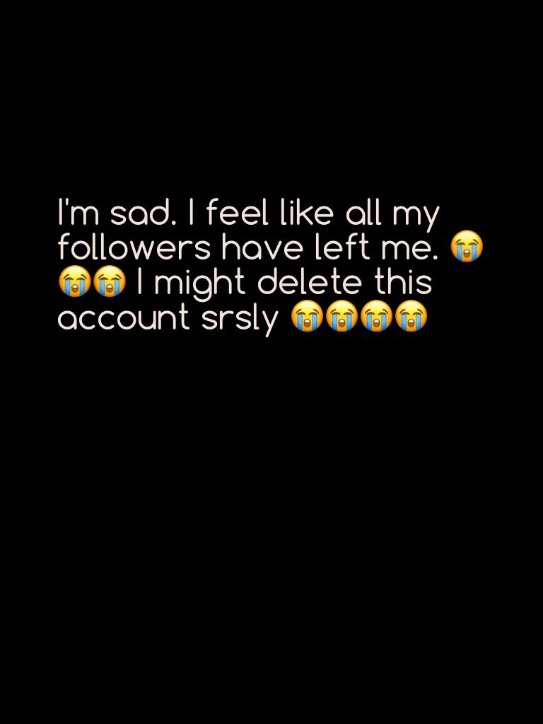 I'm sad. I feel like all my followers have left me. 😭😭😭 