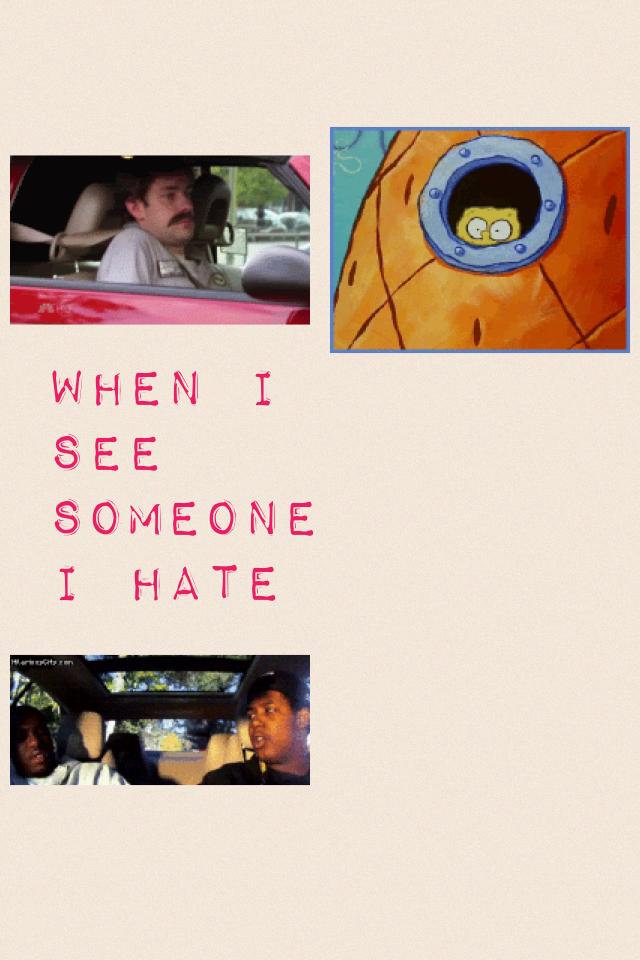 When I see someone I hate