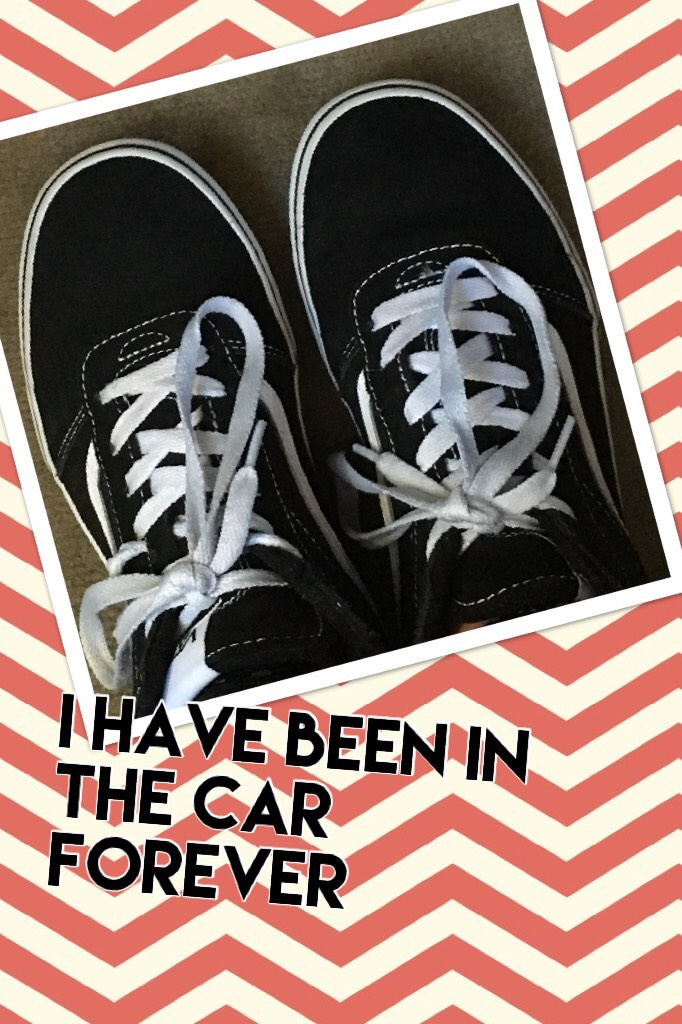 I have been in the car forever 