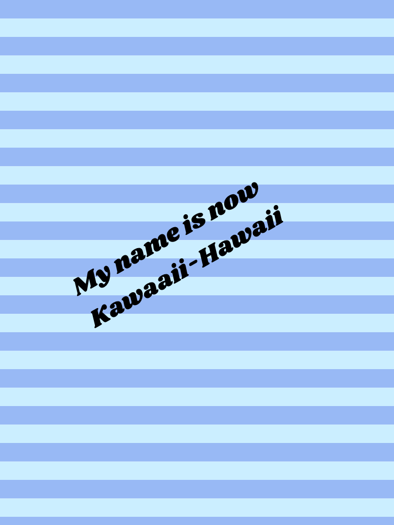 My name is now Kawaaii-Hawaii