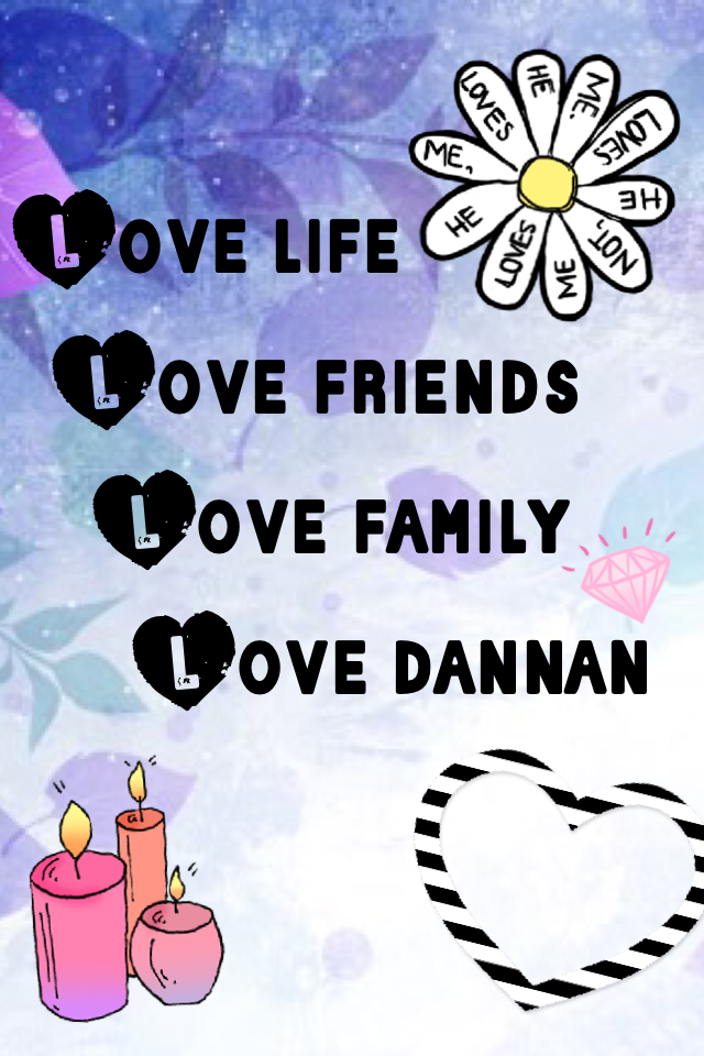 Love life
  Love friends
    Love family 
      Love dannan 
