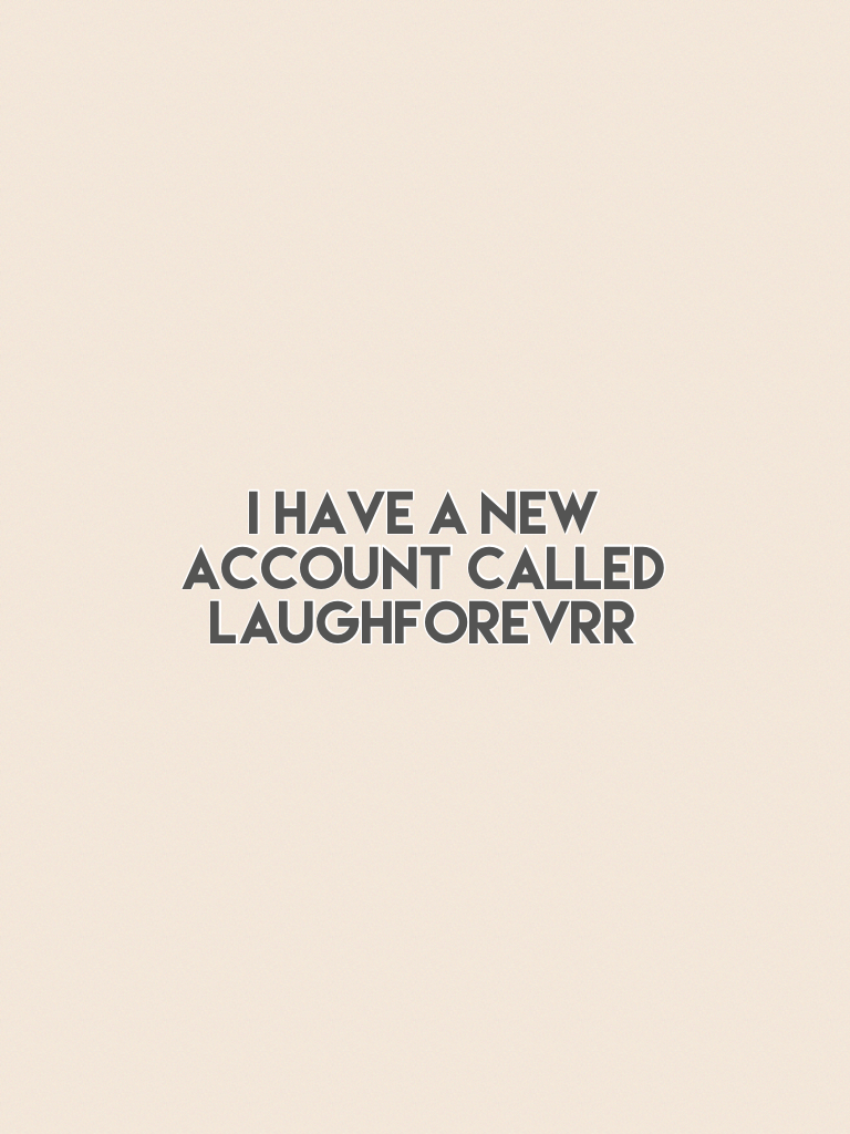I have a new account called laughforevrr