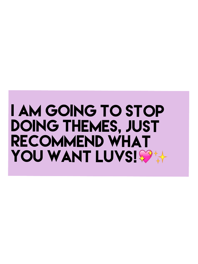 I am going to STOP doing themes, just recommend what you want luvs!💖✨