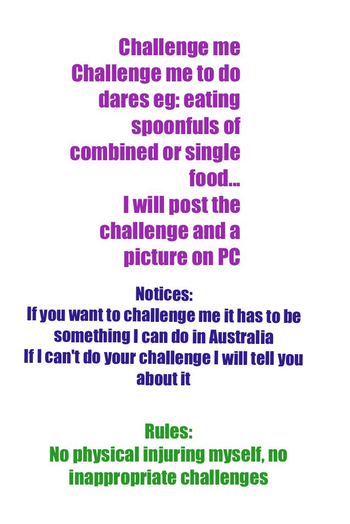 Challenge me
Challenge me to do dares eg: eating spoonfuls of combined or single food...
I will post the challenge and a picture on PC
