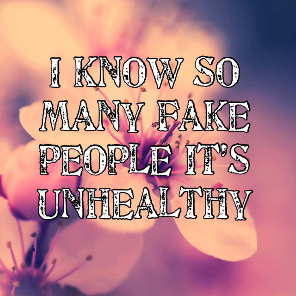 I know so many fake people it’s unhealthy 