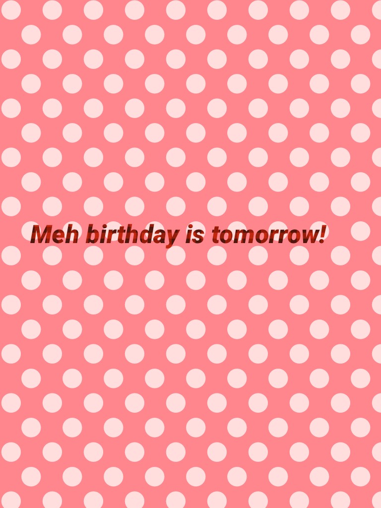 Meh birthday is tomorrow! 