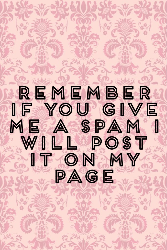 Remember if you give me a spam I will post it on my page