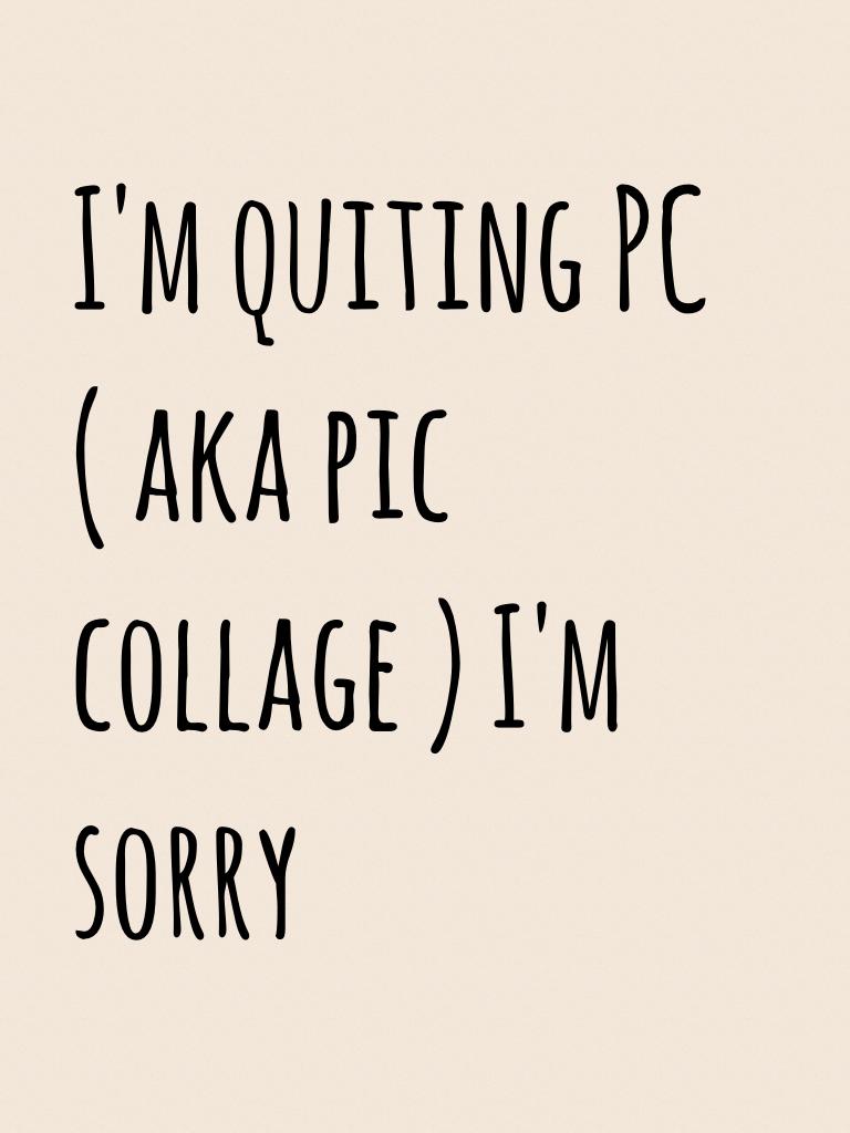I'm quiting PC ( aka pic collage ) I'm sorry