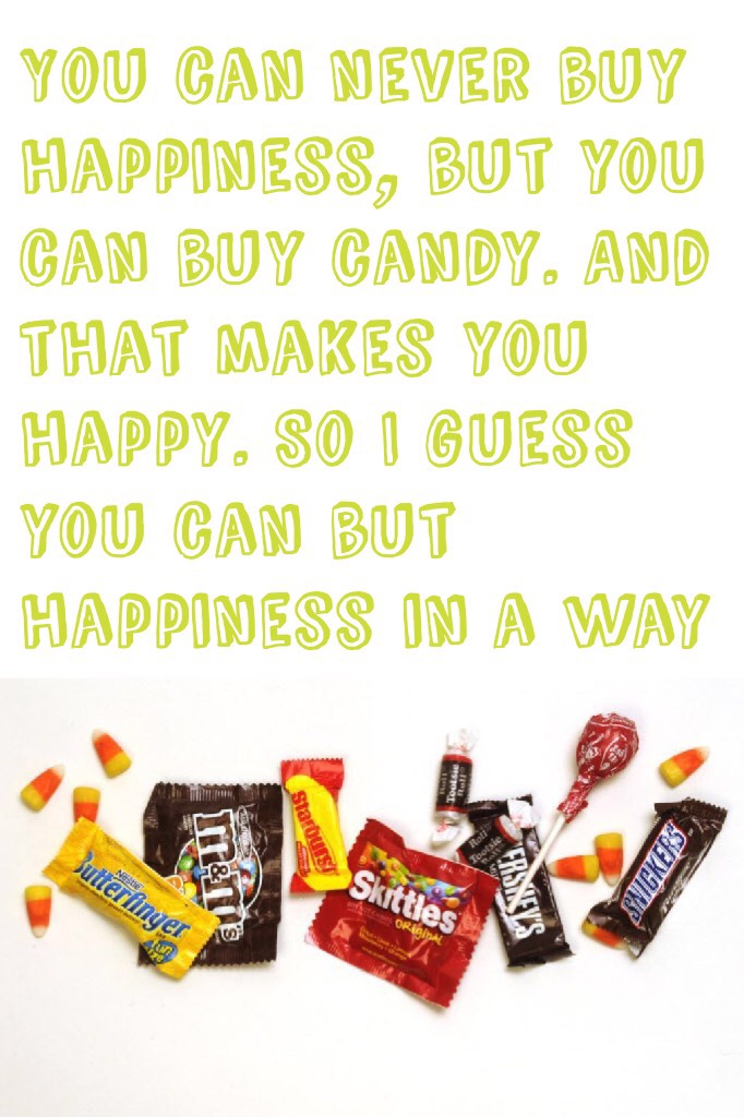 You can never buy happiness, but you can buy candy. And that makes you happy. So I guess you can but happiness in a way