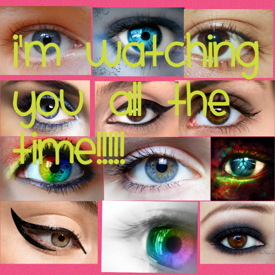 I'm watching you all the time!!!!!