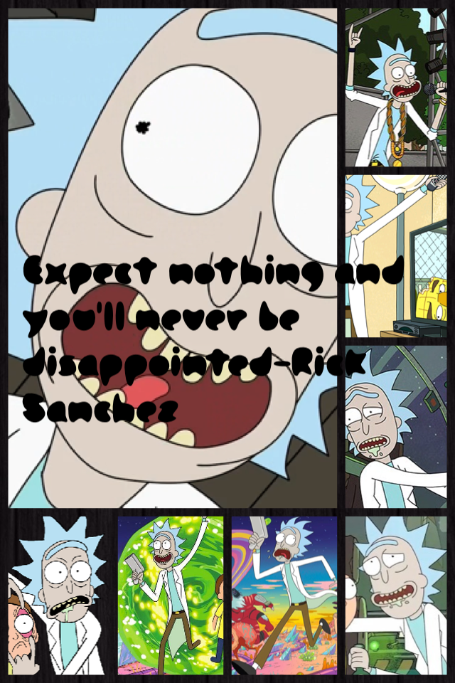 Expect nothing and you'll never be disappointed-Rick Sanchez