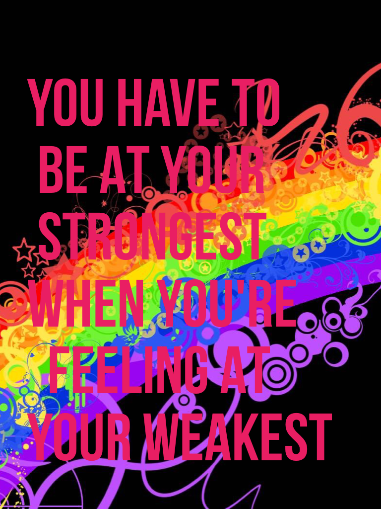 YOU HAVE TO
 BE AT YOUR
 STRONGEST 
WHEN YOU'RE
  FEELING AT
YOUR WEAKEST