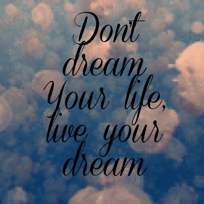 Don't dream
Your life, live your dream