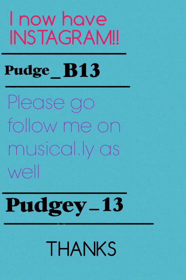 I have instagram and musical.ly now so go follow me!!!!
Musical.ly: Pudgey_13
Instagram: Pudge_B13
THANKS