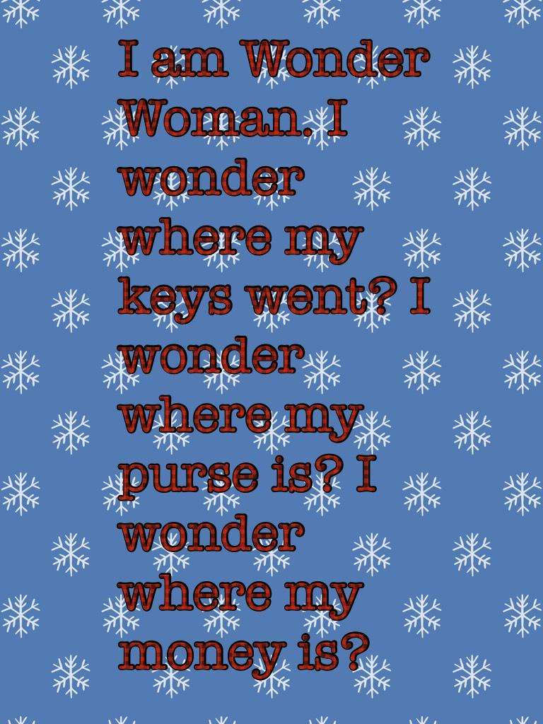 I am Wonder Woman. I wonder where my keys went? I wonder where my purse is? I wonder where my money is?
