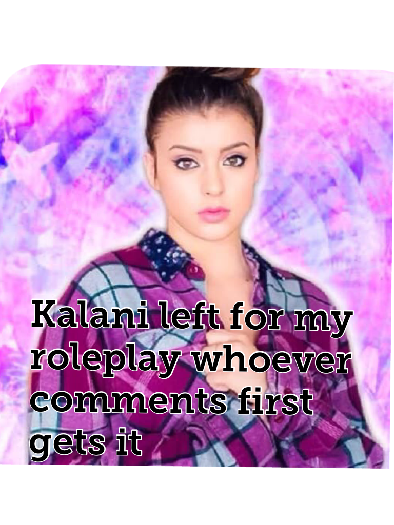 Kalani left for my roleplay whoever comments first gets it
