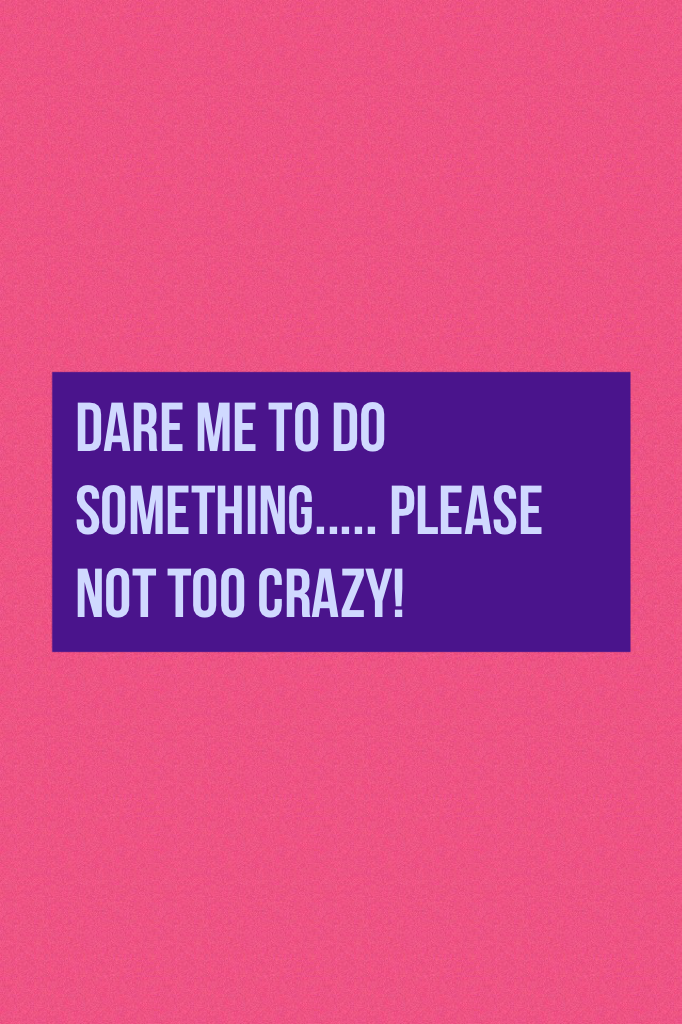 Dare me to do something..... please not too crazy!