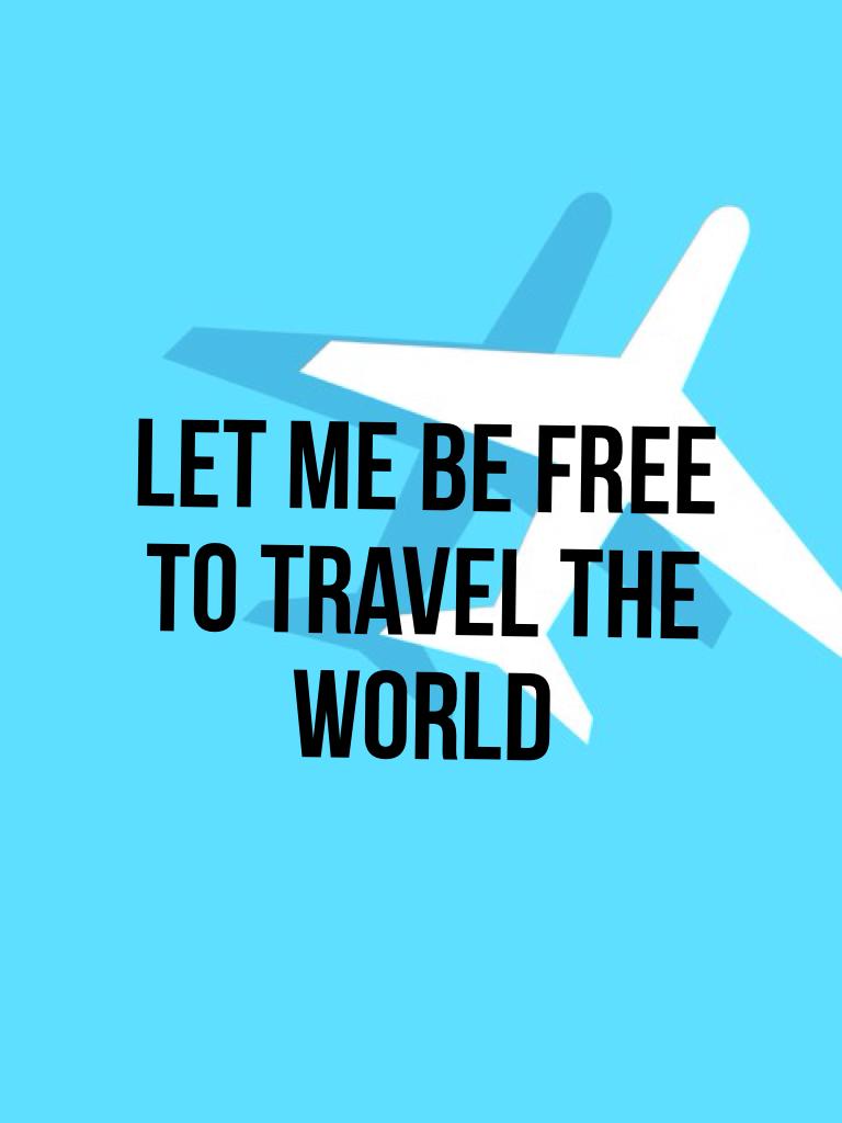 LET ME BE FREE TO TRAVEL THE WORLD