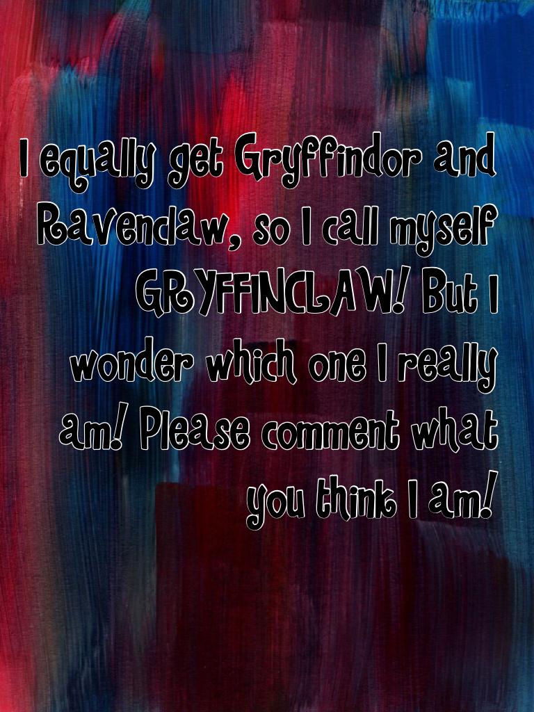I equally get Gryffindor and Ravenclaw, so I call myself GRYFFINCLAW! But I wonder which one I really am! Please comment what you think I am!