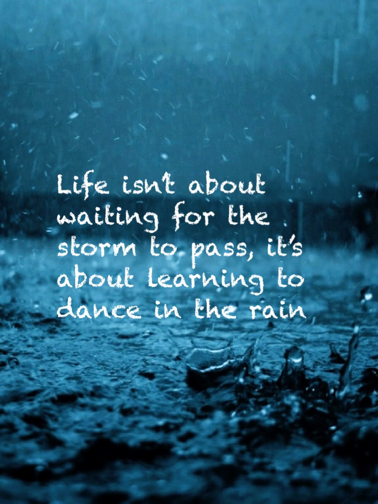 Life isn’t about waiting for the storm to pass, it’s about learning to dance in the rain 