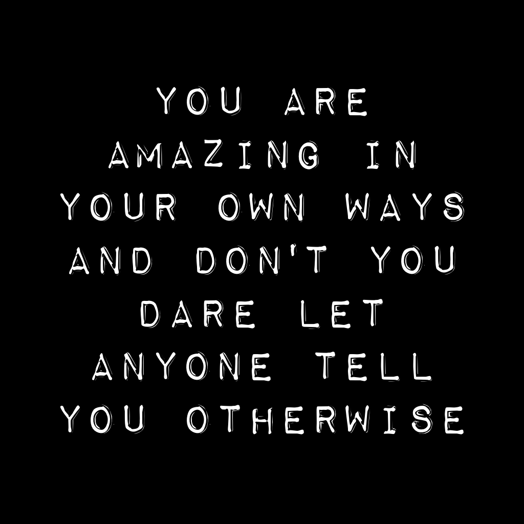 You are amazing in your own ways and don't you dare let anyone tell you otherwise 