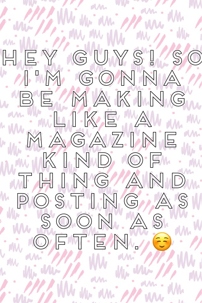 Hey guys! So I'm gonna be making like a magazine kind of thing and posting as soon as often. ☺️