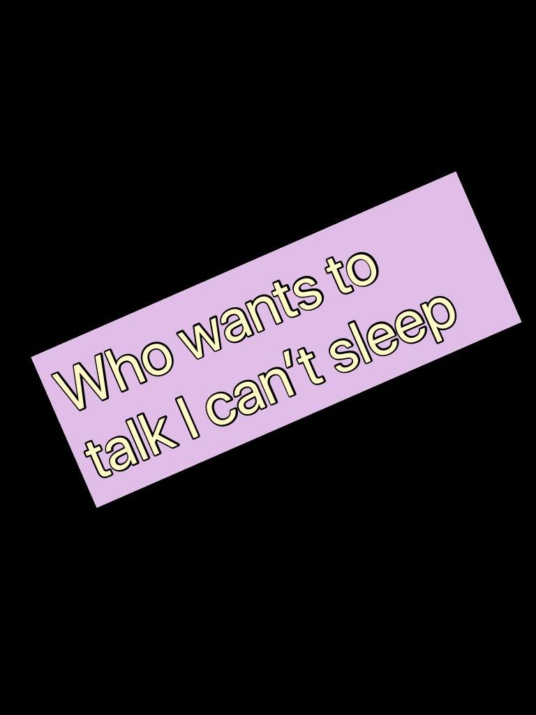 Who wants to talk I can’t sleep 