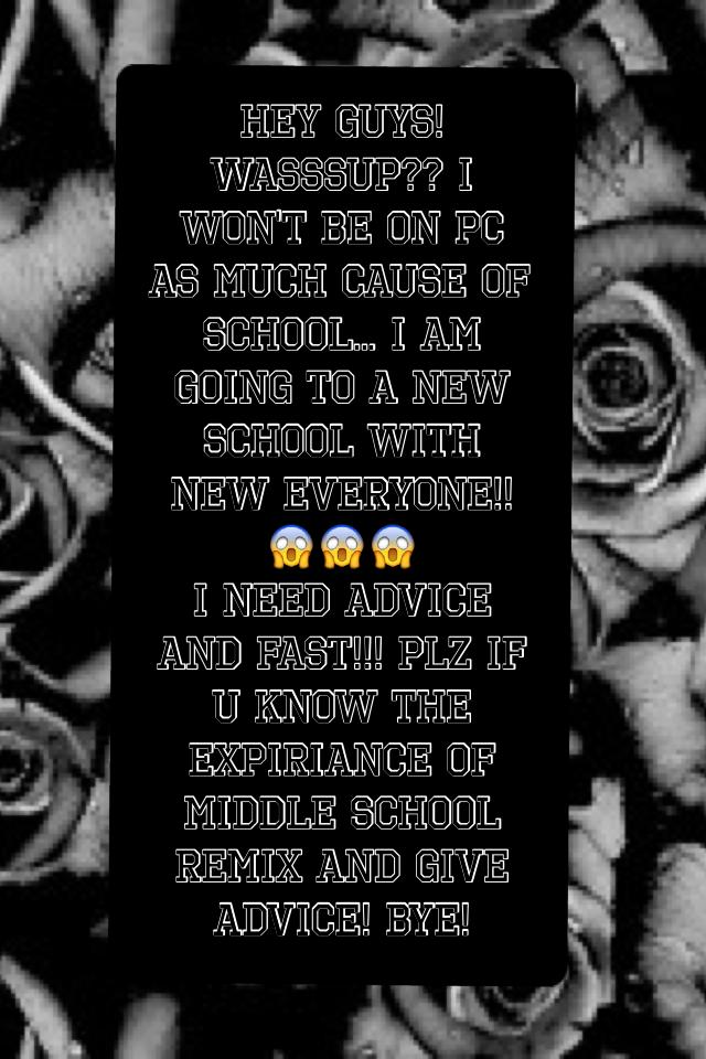 Hey guys! Wasssup?? I won't be on PC as much cause of school... I am going to a new school with new everyone!!😱😱😱 
I need advice and fast!!! Plz if u know the expiriance of middle school remix and give advice! Bye!