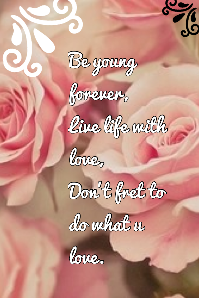 Be young forever,
Live life with love,
Don't fret to do what u love.