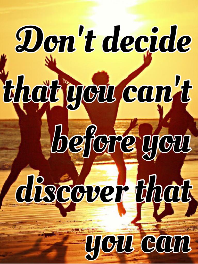 Don't decide that you can't before you discover that you can