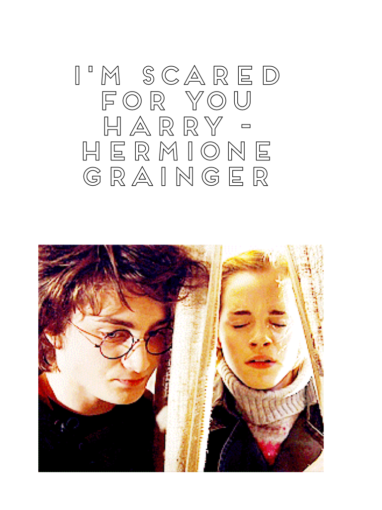 I'm Scared for you Harry -Hermione Grainger