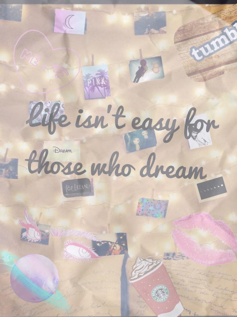 Life isn't easy for those who dream 

