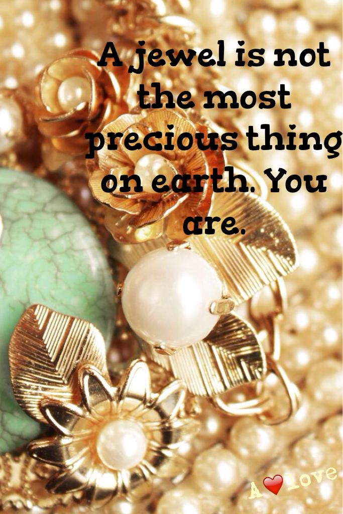 A jewel is not the most precious thing on earth. You are.