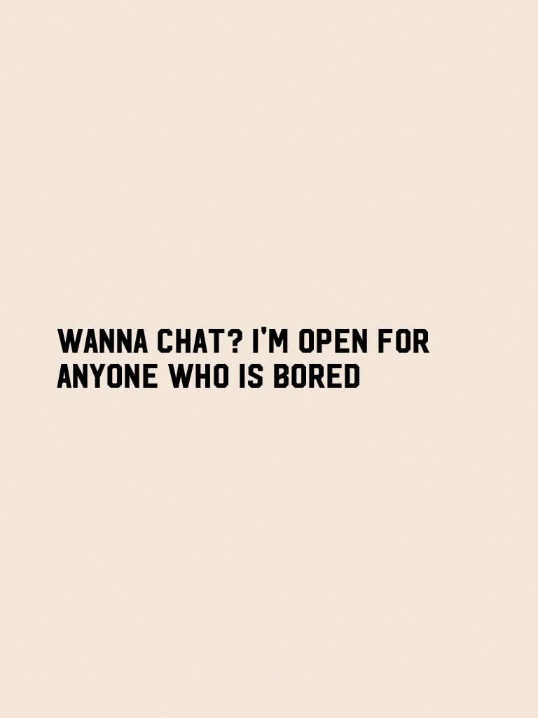 Wanna chat? I'm open for anyone who is bored
