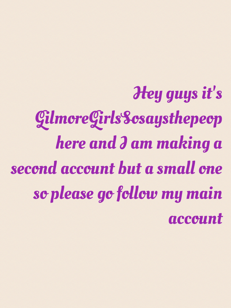 Hey guys it's GilmoreGirlsSosaysthepeop here and I am making a second account but a small one so please go follow my main account 