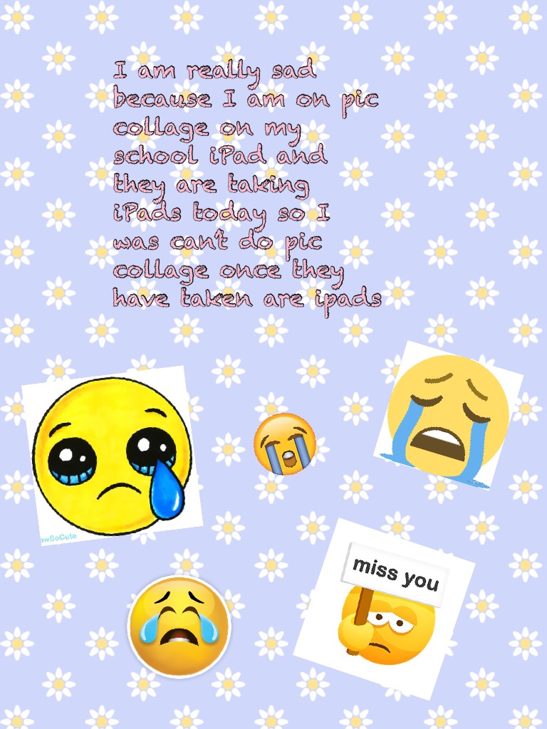 I am really sad because I am on pic collage on my school iPad and they are taking iPads today so I  was can’t do pic collage once they have taken are ipads