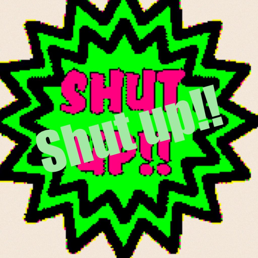 Shut up!!